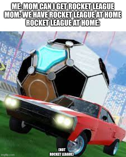 we have rocket league at home | ME: MOM CAN I GET ROCKET LEAGUE
MOM: WE HAVE ROCKET LEAGUE AT HOME
ROCKET LEAGUE AT HOME:; (NOT ROCKET LEAGUE) | image tagged in rocket league,memes,moms | made w/ Imgflip meme maker