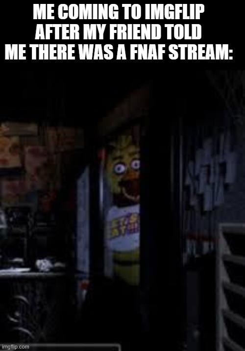 Hello imgflip! You all have the honor of looking at my first meme! | ME COMING TO IMGFLIP AFTER MY FRIEND TOLD ME THERE WAS A FNAF STREAM: | image tagged in chica looking in window fnaf | made w/ Imgflip meme maker