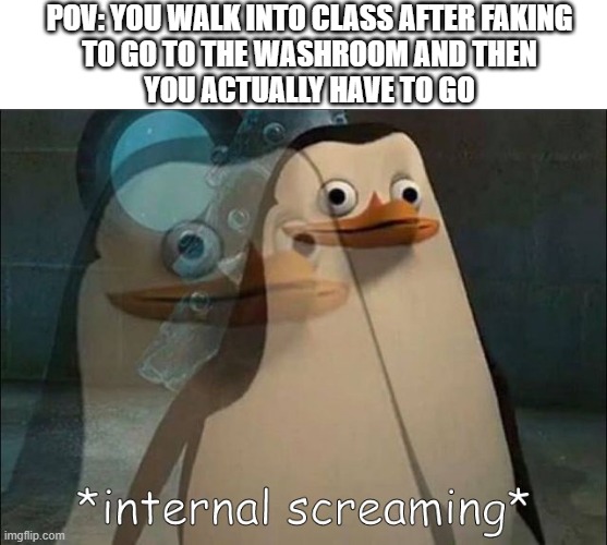 my life in a nutshell. | POV: YOU WALK INTO CLASS AFTER FAKING
TO GO TO THE WASHROOM AND THEN
YOU ACTUALLY HAVE TO GO | image tagged in private internal screaming,relatable,funny | made w/ Imgflip meme maker