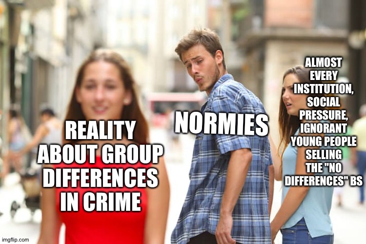 Distracted Boyfriend | ALMOST EVERY INSTITUTION, SOCIAL PRESSURE, IGNORANT YOUNG PEOPLE SELLING THE "NO DIFFERENCES" BS; REALITY ABOUT GROUP DIFFERENCES IN CRIME; NORMIES | image tagged in memes,distracted boyfriend | made w/ Imgflip meme maker