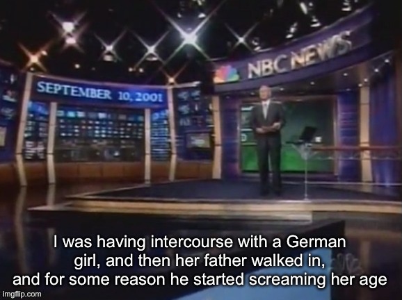 September 10, 2001 | I was having intercourse with a German girl, and then her father walked in, and for some reason he started screaming her age | image tagged in september 10 2001 | made w/ Imgflip meme maker