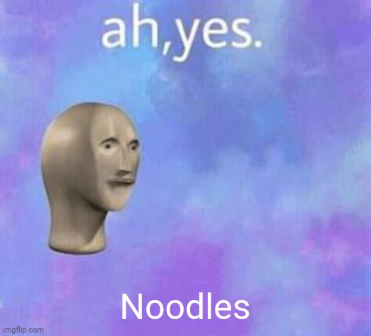 Ah yes | Noodles | image tagged in ah yes | made w/ Imgflip meme maker