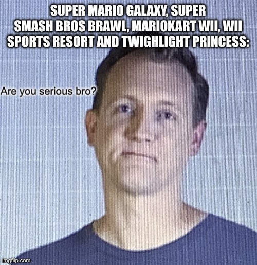 Are you serious bro? | SUPER MARIO GALAXY, SUPER SMASH BROS BRAWL, MARIOKART WII, WII SPORTS RESORT AND TWIGHLIGHT PRINCESS: | image tagged in are you serious bro | made w/ Imgflip meme maker