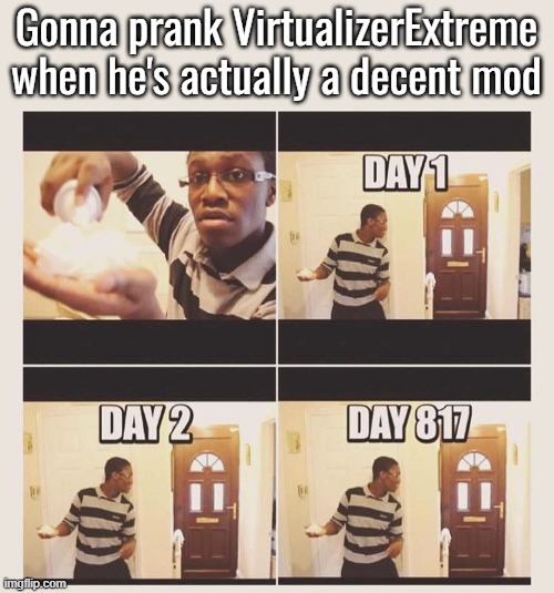 gonna prank x when he/she gets home | Gonna prank VirtualizerExtreme when he's actually a decent mod | image tagged in gonna prank x when he/she gets home | made w/ Imgflip meme maker