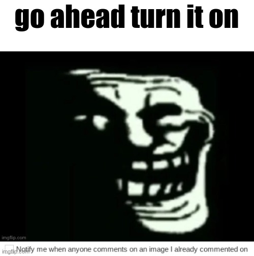 do it | go ahead turn it on | image tagged in trollge,do it | made w/ Imgflip meme maker