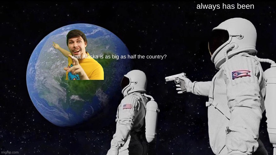 Always Has Been Meme | always has been; wait Alaska is as big as half the country? | image tagged in memes,always has been | made w/ Imgflip meme maker