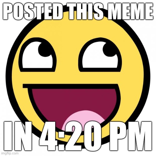 JUST IN TIME!! | POSTED THIS MEME; IN 4:20 PM | image tagged in awesome face,420 | made w/ Imgflip meme maker