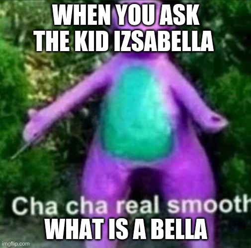 Cha Cha Real Smooth | WHEN YOU ASK THE KID IZSABELLA; WHAT IS A BELLA | image tagged in cha cha real smooth | made w/ Imgflip meme maker