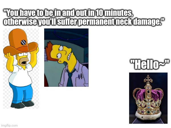 Coronation meme | "You have to be in and out in 10 minutes, otherwise you'll suffer permanent neck damage."; "Hello~" | image tagged in coronation,the simpsons | made w/ Imgflip meme maker