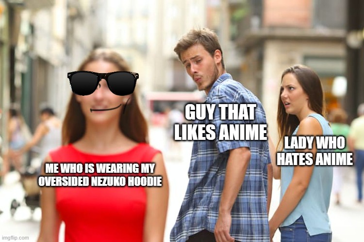 Distracted Boyfriend | GUY THAT LIKES ANIME; LADY WHO HATES ANIME; ME WHO IS WEARING MY OVERSIDED NEZUKO HOODIE | image tagged in memes,distracted boyfriend | made w/ Imgflip meme maker