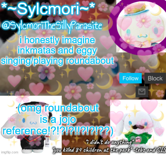 sylcmor's silly cinna temp!!!! | i honestly imagine inkmatas and eggy singing/playing roundabout; (omg roundabout is a jojo reference!?!?!?!!?!?!??) | image tagged in sylcmor's silly cinna temp | made w/ Imgflip meme maker