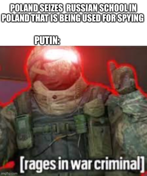 Yes this actually happened | POLAND SEIZES  RUSSIAN SCHOOL IN POLAND THAT IS BEING USED FOR SPYING; PUTIN: | image tagged in rages in war criminal,oh my god okay it's happening everybody stay calm,i could not make this up,even if i tried | made w/ Imgflip meme maker