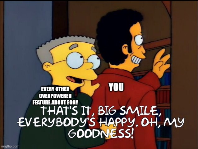 Big smile. Everybody's happy | EVERY OTHER OVERPOWERED FEATURE ABOUT EGGY YOU | image tagged in big smile everybody's happy | made w/ Imgflip meme maker