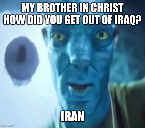Avatar guy | MY BROTHER IN CHRIST HOW DID YOU GET OUT OF IRAQ? IRAN | image tagged in avatar guy | made w/ Imgflip meme maker