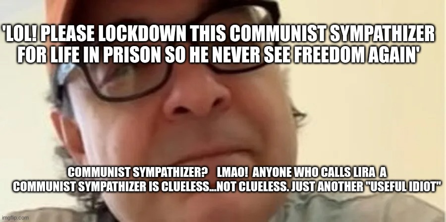 'LOL! PLEASE LOCKDOWN THIS COMMUNIST SYMPATHIZER FOR LIFE IN PRISON SO HE NEVER SEE FREEDOM AGAIN'; COMMUNIST SYMPATHIZER?    LMAO!  ANYONE WHO CALLS LIRA  A COMMUNIST SYMPATHIZER IS CLUELESS...NOT CLUELESS. JUST ANOTHER "USEFUL IDI0T" | made w/ Imgflip meme maker