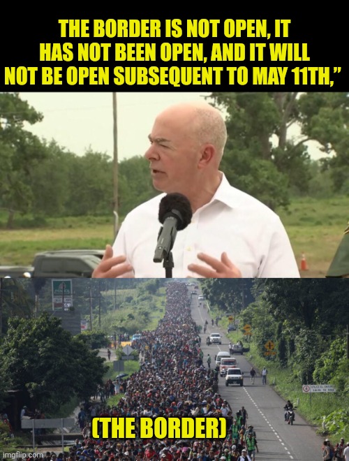 democrats are really dumb | THE BORDER IS NOT OPEN, IT HAS NOT BEEN OPEN, AND IT WILL NOT BE OPEN SUBSEQUENT TO MAY 11TH,”; (THE BORDER) | image tagged in democrats,i'm the dumbest man alive,secure the border,open borders | made w/ Imgflip meme maker