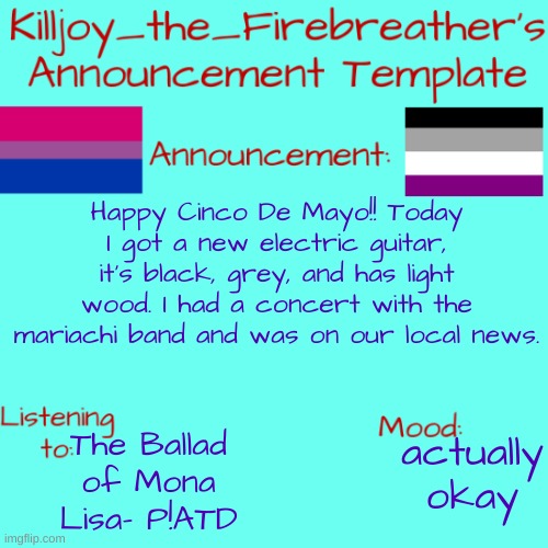 I love my new guitar! | Happy Cinco De Mayo!! Today I got a new electric guitar, it's black, grey, and has light wood. I had a concert with the mariachi band and was on our local news. actually okay; The Ballad of Mona Lisa- P!ATD | image tagged in killjoy_the_firebreather's announcement temp | made w/ Imgflip meme maker