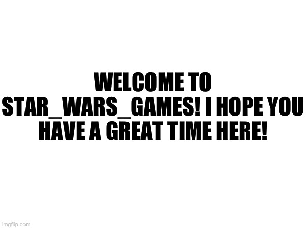 Hello there! | WELCOME TO STAR_WARS_GAMES! I HOPE YOU HAVE A GREAT TIME HERE! | made w/ Imgflip meme maker