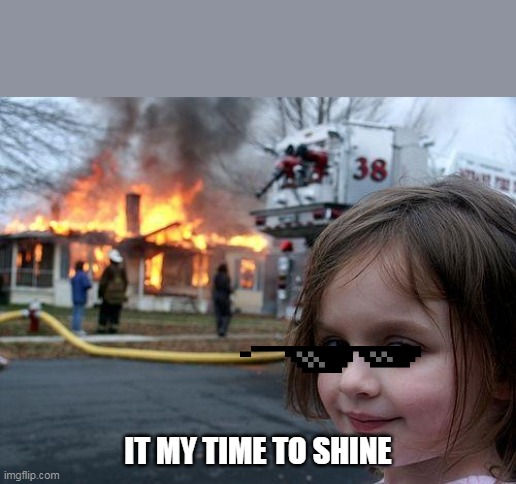 Disaster Girl Meme | IT MY TIME TO SHINE | image tagged in memes,disaster girl | made w/ Imgflip meme maker