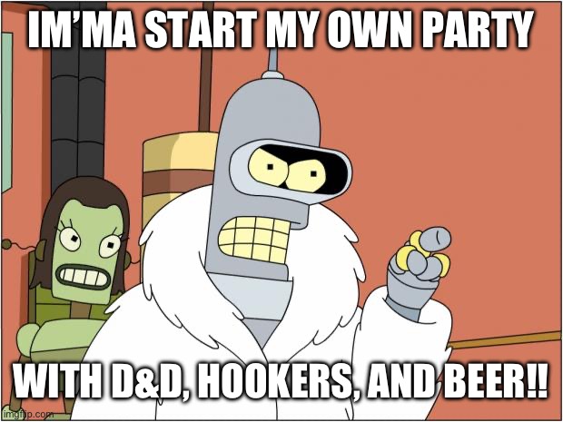 D&D hookers and beer | IM’MA START MY OWN PARTY; WITH D&D, HOOKERS, AND BEER!! | image tagged in memes,bender | made w/ Imgflip meme maker