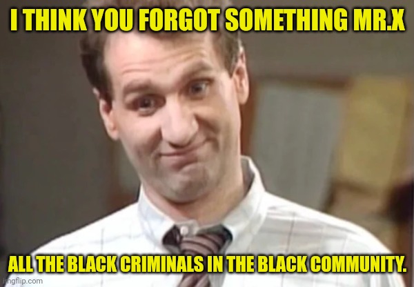 Al Bundy Yeah Right | I THINK YOU FORGOT SOMETHING MR.X ALL THE BLACK CRIMINALS IN THE BLACK COMMUNITY. | image tagged in al bundy yeah right | made w/ Imgflip meme maker