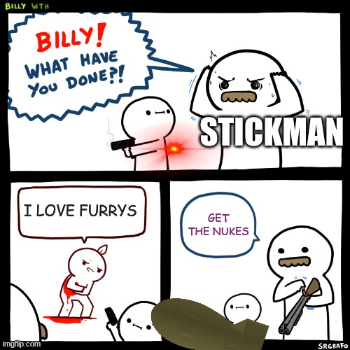 Billy, What Have You Done | STICKMAN; I LOVE FURRYS; GET THE NUKES | image tagged in billy what have you done | made w/ Imgflip meme maker