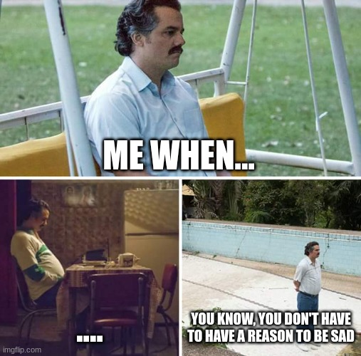 Sad Pablo Escobar Meme | ME WHEN... .... YOU KNOW, YOU DON'T HAVE TO HAVE A REASON TO BE SAD | image tagged in memes,sad pablo escobar | made w/ Imgflip meme maker