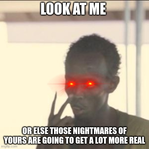 Look At Me Meme | LOOK AT ME; OR ELSE THOSE NIGHTMARES OF YOURS ARE GOING TO GET A LOT MORE REAL | image tagged in memes,look at me | made w/ Imgflip meme maker