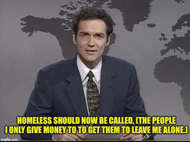 Weekend Update with Norm | HOMELESS SHOULD NOW BE CALLED, (THE PEOPLE I ONLY GIVE MONEY TO TO GET THEM TO LEAVE ME ALONE.) | image tagged in weekend update with norm | made w/ Imgflip meme maker