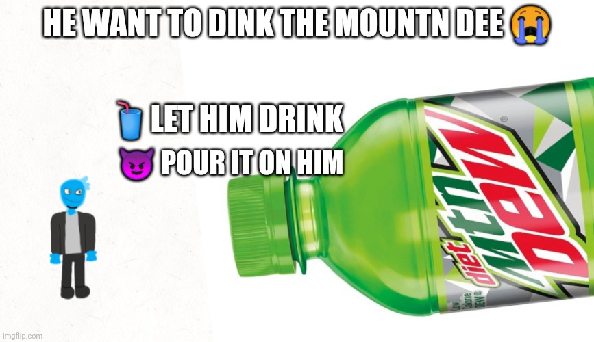 Æ | HE WANT TO DINK THE MOUNTN DEE 😭; 🥤LET HIM DRINK; 😈 POUR IT ON HIM | made w/ Imgflip meme maker