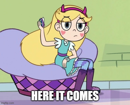 Star Butterfly hanging up her compact mirror | HERE IT COMES | image tagged in star butterfly hanging up her compact mirror | made w/ Imgflip meme maker