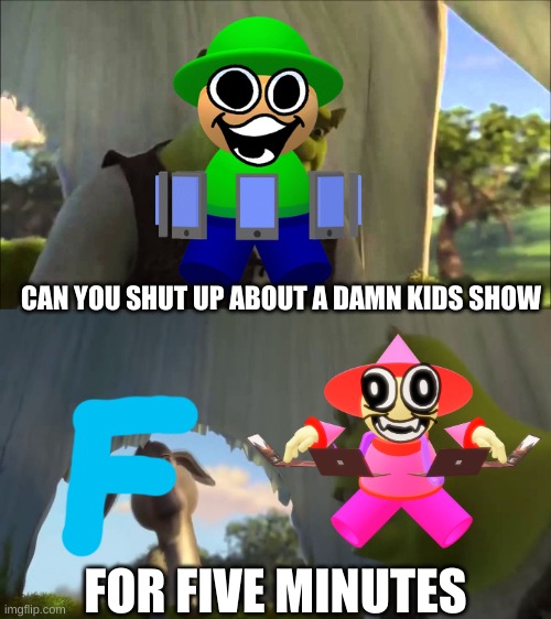 he needs to | CAN YOU SHUT UP ABOUT A DAMN KIDS SHOW; FOR FIVE MINUTES | image tagged in shrek five minutes | made w/ Imgflip meme maker