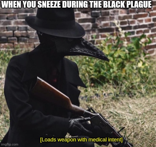 [loads weapon with medical intent] | WHEN YOU SNEEZE DURING THE BLACK PLAGUE | image tagged in loads weapon with medical intent | made w/ Imgflip meme maker