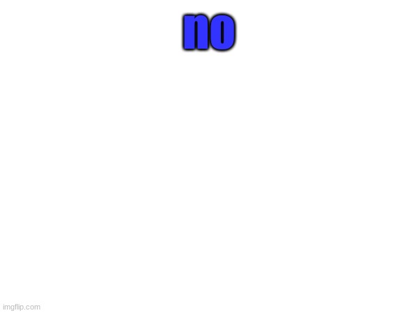 no | made w/ Imgflip meme maker