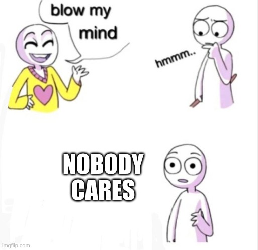 blow my mind | NOBODY CARES | image tagged in blow my mind | made w/ Imgflip meme maker