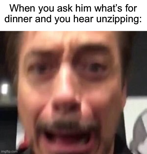 WOAH WOAH WOAH | When you ask him what’s for dinner and you hear unzipping: | image tagged in robert downey aaaaaaa,funny,dirty mind,screaming | made w/ Imgflip meme maker