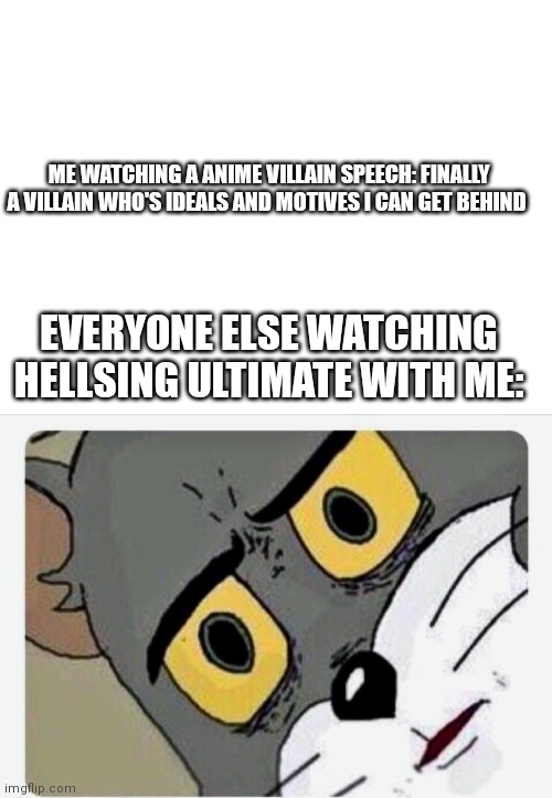 ME WATCHING A ANIME VILLAIN SPEECH: FINALLY A VILLAIN WHO'S IDEALS AND MOTIVES I CAN GET BEHIND; EVERYONE ELSE WATCHING HELLSING ULTIMATE WITH ME: | image tagged in disturbed tom,hellsing | made w/ Imgflip meme maker