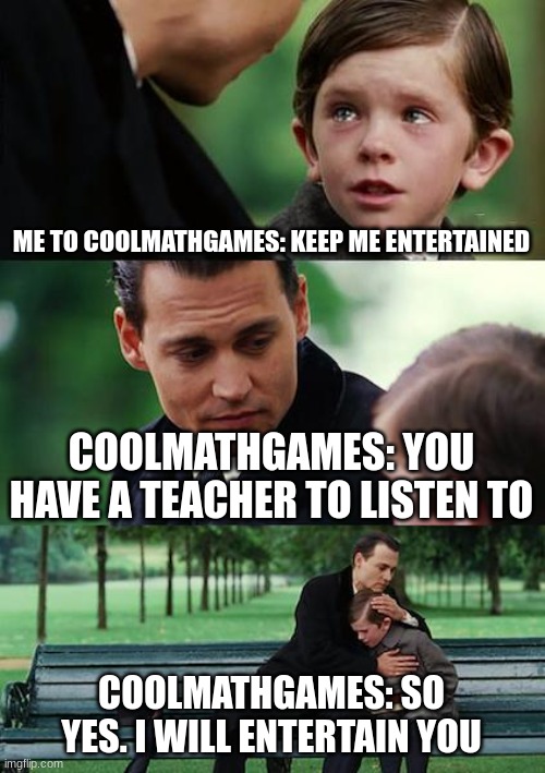 Finding Neverland | ME TO COOLMATHGAMES: KEEP ME ENTERTAINED; COOLMATHGAMES: YOU HAVE A TEACHER TO LISTEN TO; COOLMATHGAMES: SO YES. I WILL ENTERTAIN YOU | image tagged in memes,finding neverland | made w/ Imgflip meme maker