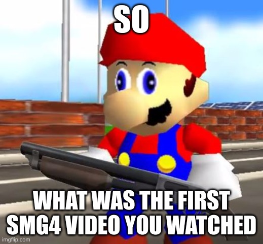 mario | SO; WHAT WAS THE FIRST SMG4 VIDEO YOU WATCHED | image tagged in smg4 shotgun mario | made w/ Imgflip meme maker