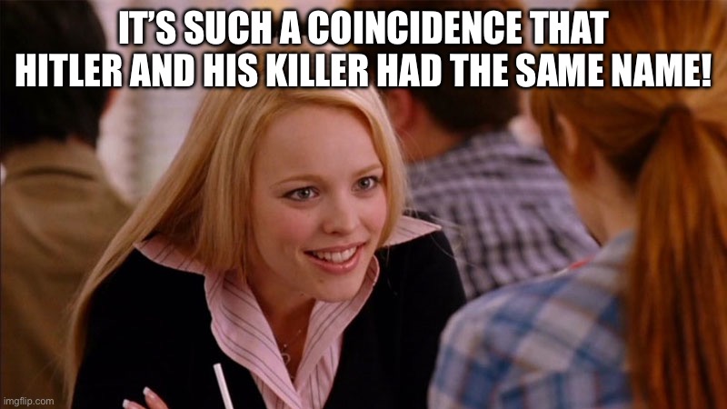 So You Agree | IT’S SUCH A COINCIDENCE THAT HITLER AND HIS KILLER HAD THE SAME NAME! | image tagged in so you agree | made w/ Imgflip meme maker