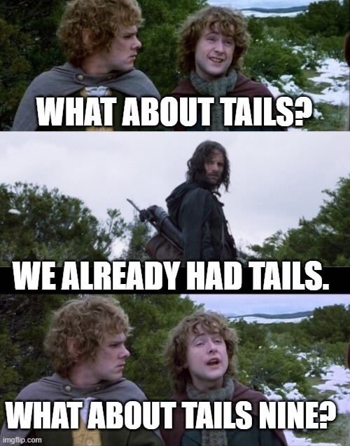 Pippin Second Breakfast | WHAT ABOUT TAILS? WE ALREADY HAD TAILS. WHAT ABOUT TAILS NINE? | image tagged in pippin second breakfast | made w/ Imgflip meme maker