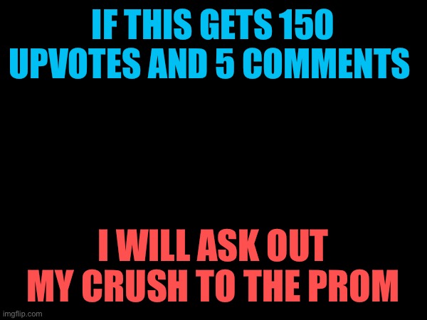 Plz I need an excuse | IF THIS GETS 150 UPVOTES AND 5 COMMENTS; I WILL ASK OUT MY CRUSH TO THE PROM | image tagged in memes | made w/ Imgflip meme maker