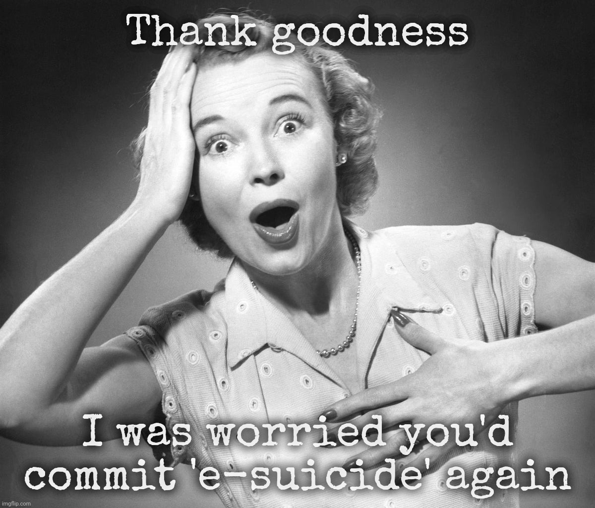 Thank goodness I was worried you'd commit 'e-suicide' again | image tagged in t | made w/ Imgflip meme maker