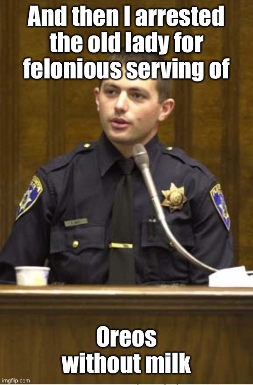 Police Officer Testifying Meme | And then I arrested the old lady for felonious serving of Oreos without milk | image tagged in memes,police officer testifying | made w/ Imgflip meme maker