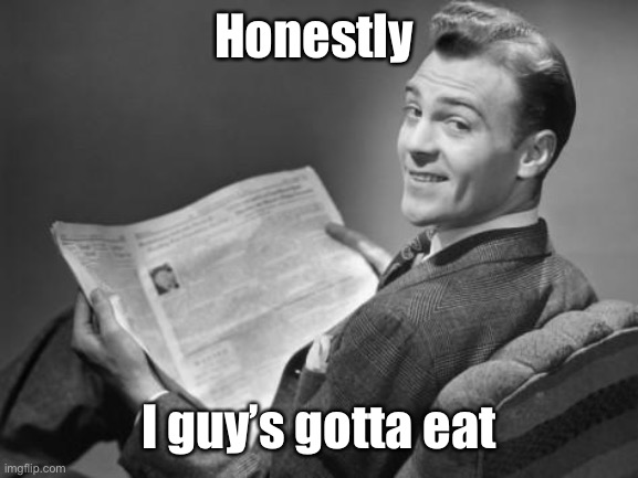 50's newspaper | Honestly I guy’s gotta eat | image tagged in 50's newspaper | made w/ Imgflip meme maker