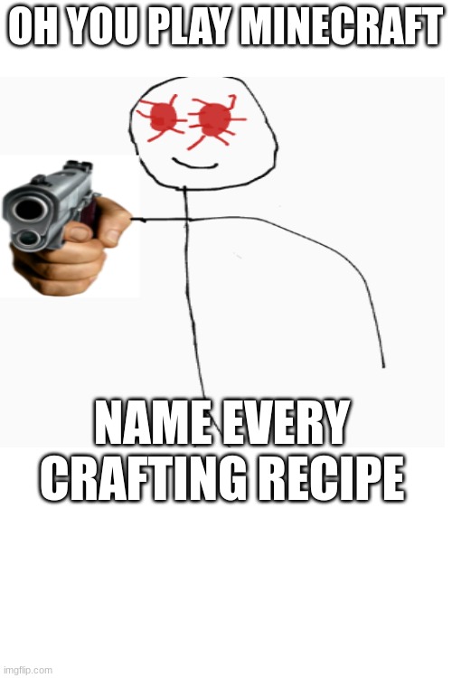 OH YOU PLAY MINECRAFT; NAME EVERY CRAFTING RECIPE | image tagged in stickman,gun | made w/ Imgflip meme maker