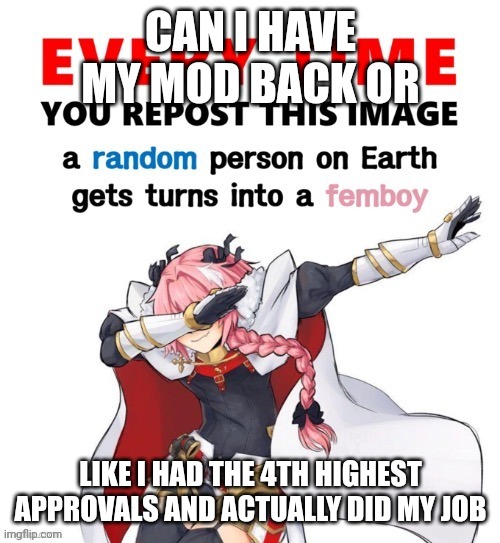 Every time you repost this image femboy | CAN I HAVE MY MOD BACK OR; LIKE I HAD THE 4TH HIGHEST APPROVALS AND ACTUALLY DID MY JOB | image tagged in every time you repost this image femboy | made w/ Imgflip meme maker