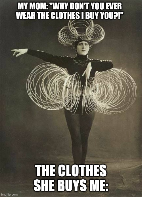 woman in slinky outfit | MY MOM: "WHY DON'T YOU EVER WEAR THE CLOTHES I BUY YOU?!"; THE CLOTHES SHE BUYS ME: | image tagged in woman in slinky outfit | made w/ Imgflip meme maker