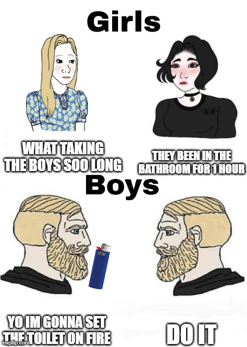 Girls vs Boys | WHAT TAKING THE BOYS SOO LONG; THEY BEEN IN THE BATHROOM FOR 1 HOUR; DO IT; YO IM GONNA SET THE TOILET ON FIRE | image tagged in girls vs boys,memes,funny | made w/ Imgflip meme maker