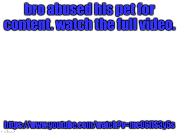 bro abused his pet for content. watch the full video. https://www.youtube.com/watch?v=mc96fIS3y5s | made w/ Imgflip meme maker